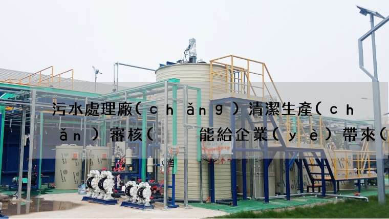 污水處理廠(chǎng)清潔生產(chǎn)審核(  能給企業(yè)帶來(lái)什么效益)